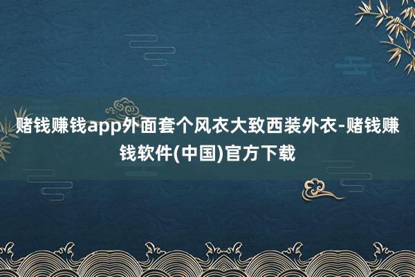 赌钱赚钱app外面套个风衣大致西装外衣-赌钱赚钱软件(中国)官方下载
