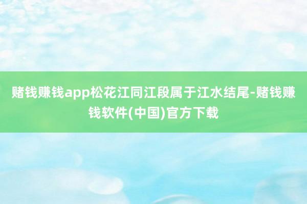 赌钱赚钱app松花江同江段属于江水结尾-赌钱赚钱软件(中国)官方下载