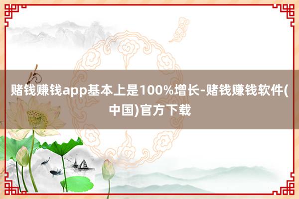 赌钱赚钱app基本上是100%增长-赌钱赚钱软件(中国)官方下载