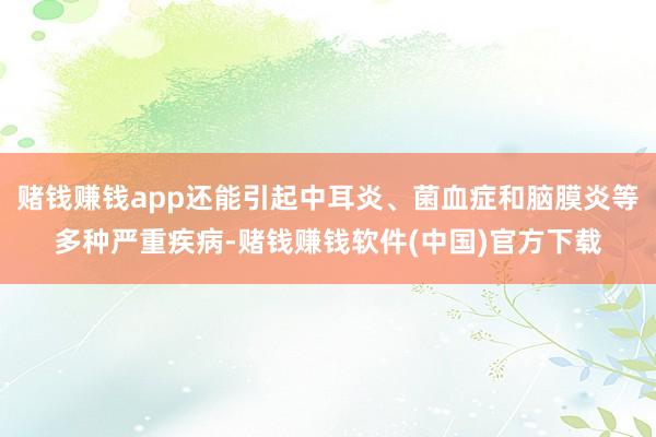 赌钱赚钱app还能引起中耳炎、菌血症和脑膜炎等多种严重疾病-赌钱赚钱软件(中国)官方下载