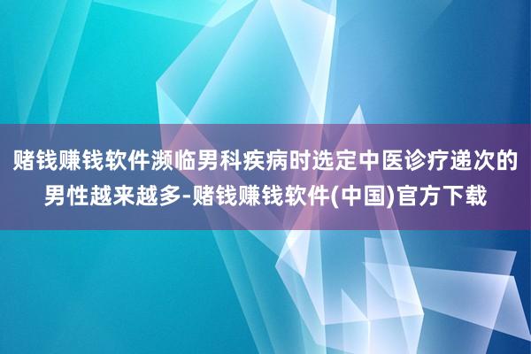 赌钱赚钱软件濒临男科疾病时选定中医诊疗递次的男性越来越多-赌钱赚钱软件(中国)官方下载