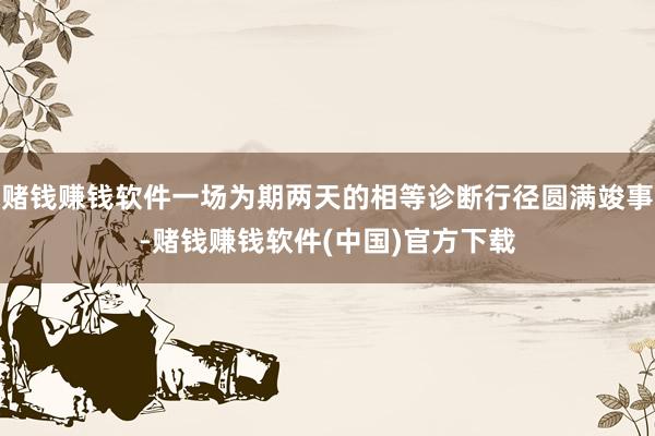 赌钱赚钱软件一场为期两天的相等诊断行径圆满竣事-赌钱赚钱软件(中国)官方下载
