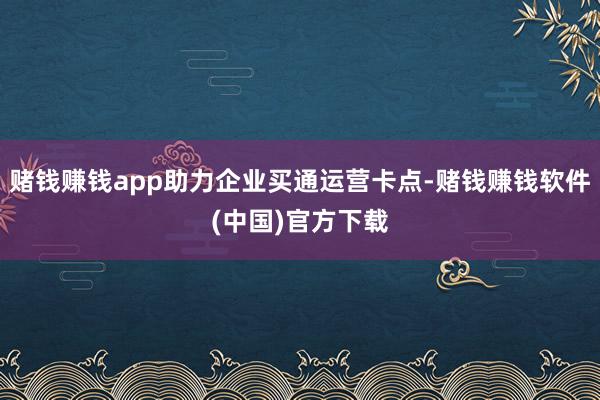 赌钱赚钱app助力企业买通运营卡点-赌钱赚钱软件(中国)官方下载