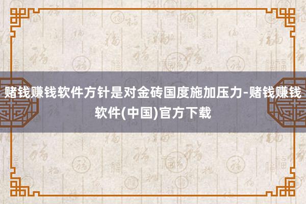 赌钱赚钱软件方针是对金砖国度施加压力-赌钱赚钱软件(中国)官方下载