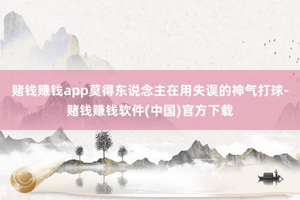 赌钱赚钱app莫得东说念主在用失误的神气打球-赌钱赚钱软件(中国)官方下载