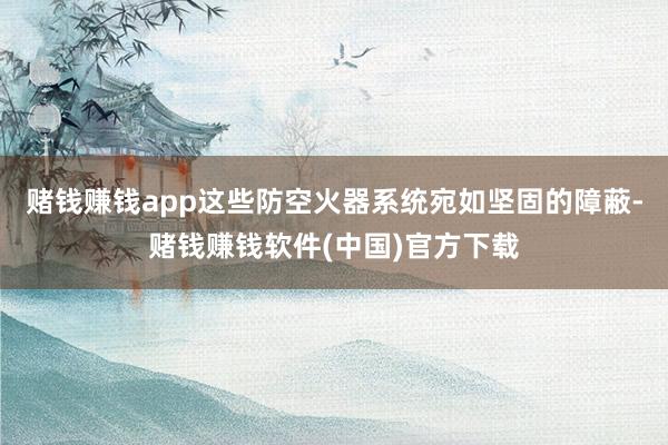 赌钱赚钱app这些防空火器系统宛如坚固的障蔽-赌钱赚钱软件(中国)官方下载