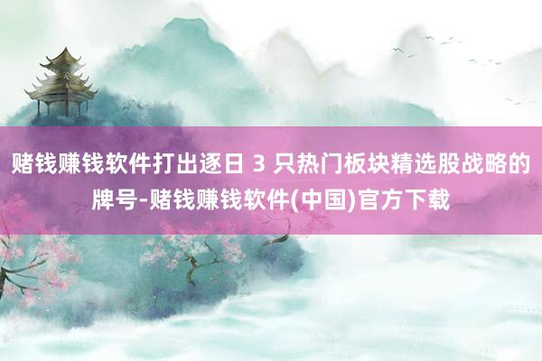 赌钱赚钱软件打出逐日 3 只热门板块精选股战略的牌号-赌钱赚钱软件(中国)官方下载