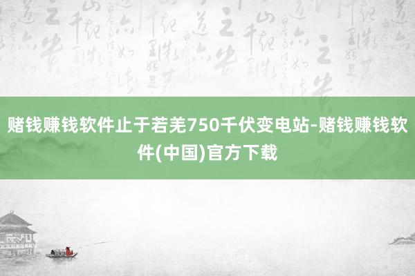 赌钱赚钱软件止于若羌750千伏变电站-赌钱赚钱软件(中国)官方下载