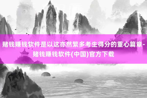 赌钱赚钱软件是以这亦然繁多考生得分的重心篇章-赌钱赚钱软件(中国)官方下载