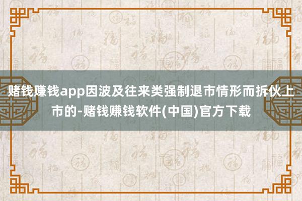 赌钱赚钱app因波及往来类强制退市情形而拆伙上市的-赌钱赚钱软件(中国)官方下载