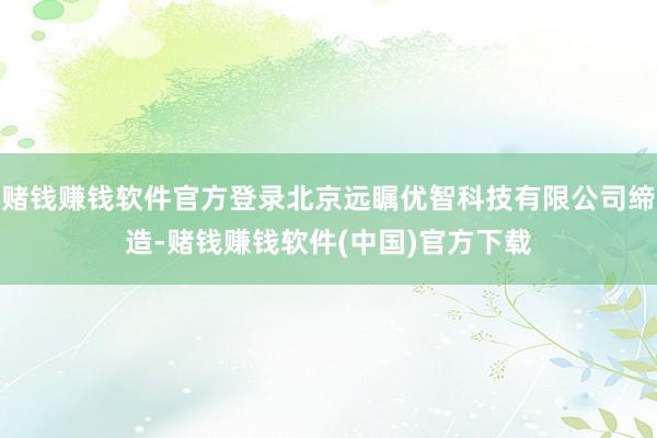 赌钱赚钱软件官方登录北京远瞩优智科技有限公司缔造-赌钱赚钱软件(中国)官方下载