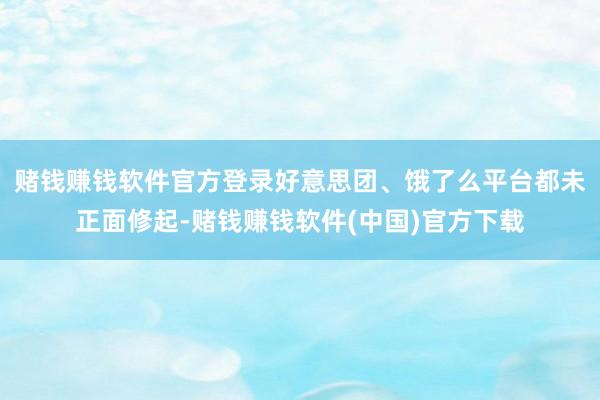 赌钱赚钱软件官方登录好意思团、饿了么平台都未正面修起-赌钱赚钱软件(中国)官方下载