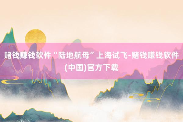 赌钱赚钱软件“陆地航母”上海试飞-赌钱赚钱软件(中国)官方下载