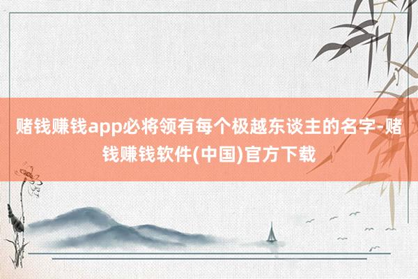 赌钱赚钱app必将领有每个极越东谈主的名字-赌钱赚钱软件(中国)官方下载
