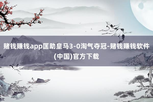 赌钱赚钱app匡助皇马3-0淘气夺冠-赌钱赚钱软件(中国)官方下载