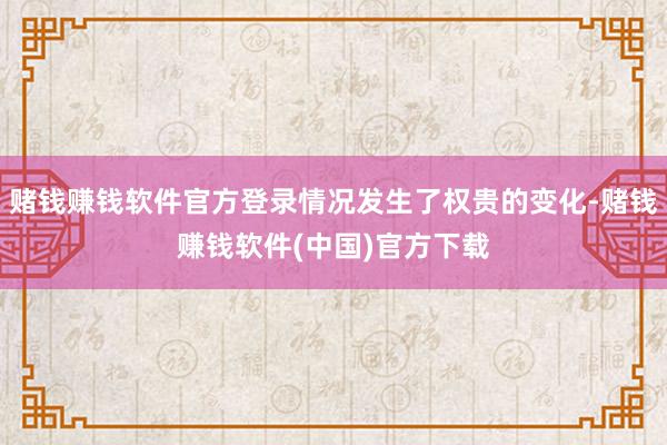 赌钱赚钱软件官方登录情况发生了权贵的变化-赌钱赚钱软件(中国)官方下载