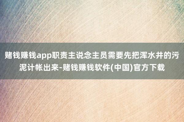 赌钱赚钱app职责主说念主员需要先把浑水井的污泥计帐出来-赌钱赚钱软件(中国)官方下载
