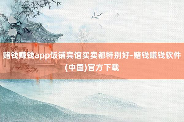 赌钱赚钱app饭铺宾馆买卖都特别好-赌钱赚钱软件(中国)官方下载