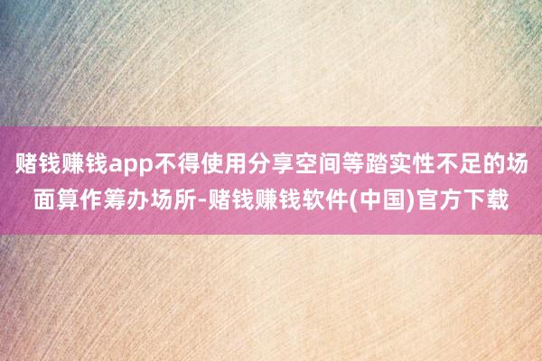 赌钱赚钱app不得使用分享空间等踏实性不足的场面算作筹办场所-赌钱赚钱软件(中国)官方下载