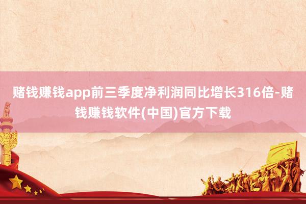 赌钱赚钱app前三季度净利润同比增长316倍-赌钱赚钱软件(中国)官方下载
