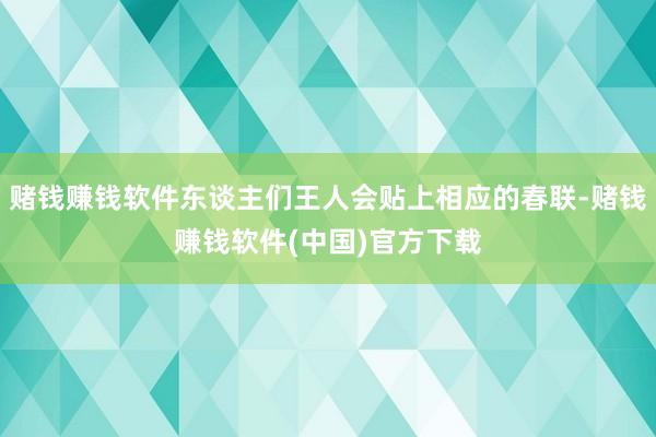赌钱赚钱软件东谈主们王人会贴上相应的春联-赌钱赚钱软件(中国)官方下载