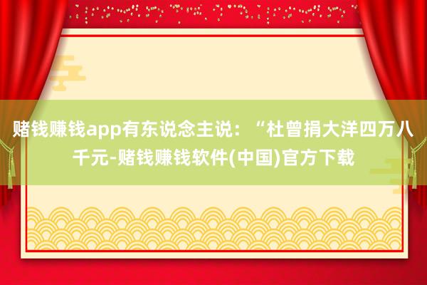 赌钱赚钱app有东说念主说：“杜曾捐大洋四万八千元-赌钱赚钱软件(中国)官方下载
