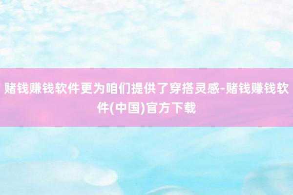 赌钱赚钱软件更为咱们提供了穿搭灵感-赌钱赚钱软件(中国)官方下载