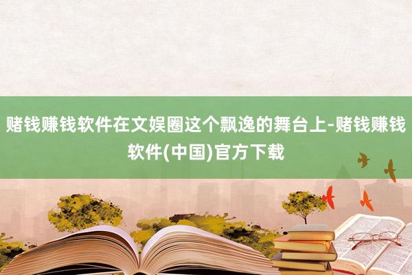 赌钱赚钱软件在文娱圈这个飘逸的舞台上-赌钱赚钱软件(中国)官方下载