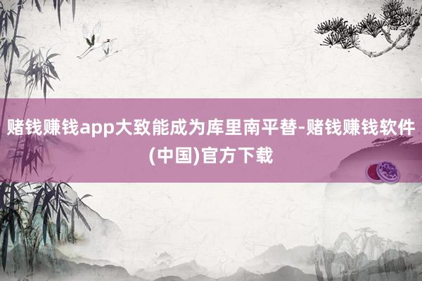 赌钱赚钱app大致能成为库里南平替-赌钱赚钱软件(中国)官方下载