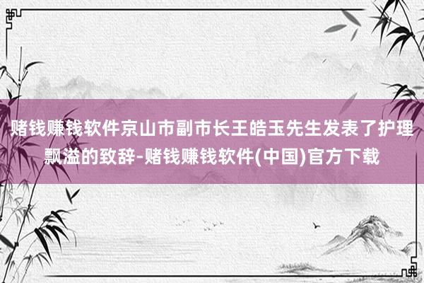 赌钱赚钱软件　　京山市副市长王皓玉先生发表了护理飘溢的致辞-赌钱赚钱软件(中国)官方下载
