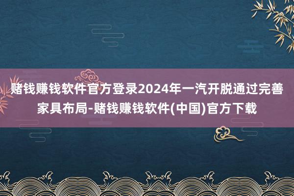赌钱赚钱软件官方登录2024年一汽开脱通过完善家具布局-赌钱赚钱软件(中国)官方下载