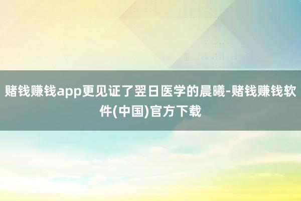 赌钱赚钱app更见证了翌日医学的晨曦-赌钱赚钱软件(中国)官方下载