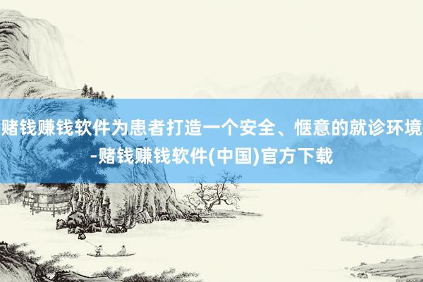 赌钱赚钱软件为患者打造一个安全、惬意的就诊环境-赌钱赚钱软件(中国)官方下载