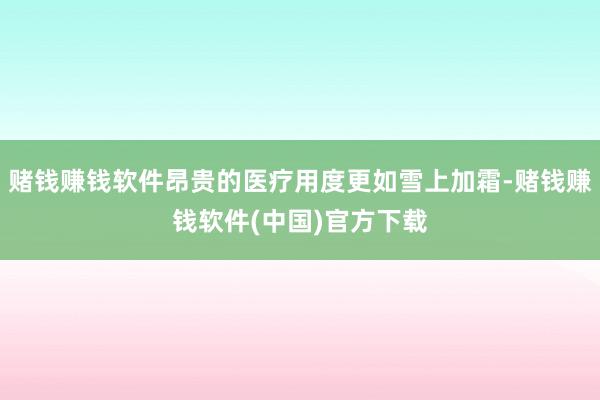 赌钱赚钱软件昂贵的医疗用度更如雪上加霜-赌钱赚钱软件(中国)官方下载