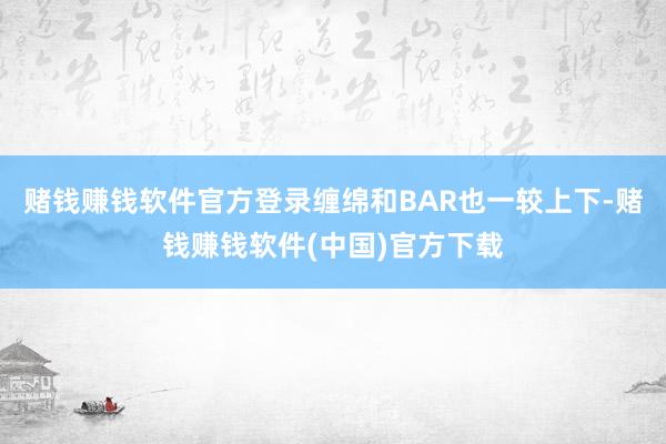 赌钱赚钱软件官方登录缠绵和BAR也一较上下-赌钱赚钱软件(中国)官方下载