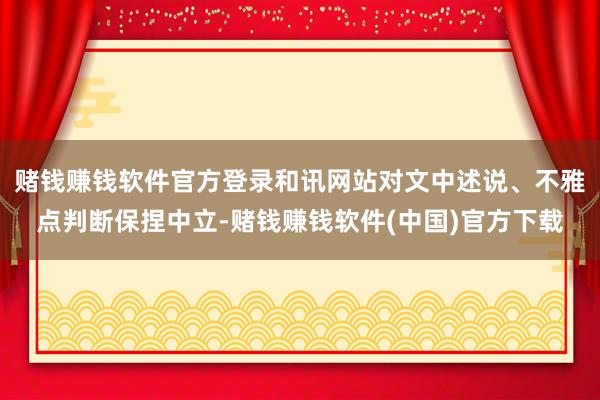 赌钱赚钱软件官方登录和讯网站对文中述说、不雅点判断保捏中立-赌钱赚钱软件(中国)官方下载