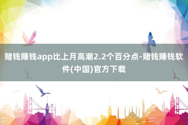 赌钱赚钱app比上月高潮2.2个百分点-赌钱赚钱软件(中国)官方下载
