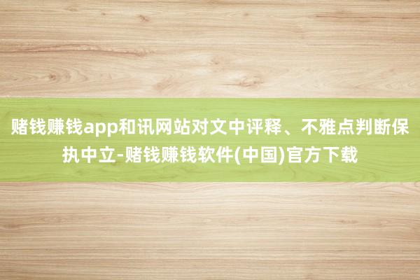 赌钱赚钱app和讯网站对文中评释、不雅点判断保执中立-赌钱赚钱软件(中国)官方下载