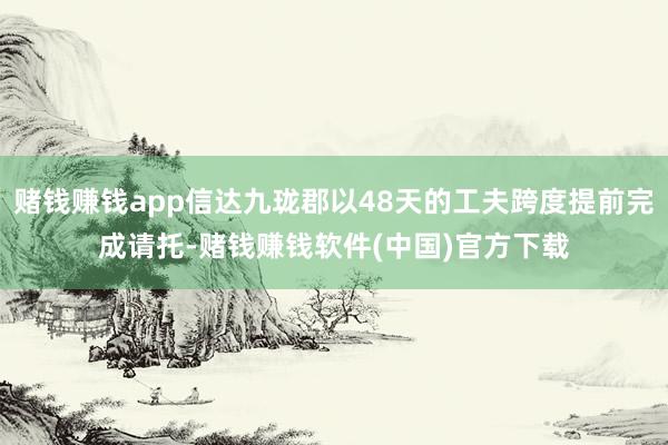 赌钱赚钱app信达九珑郡以48天的工夫跨度提前完成请托-赌钱赚钱软件(中国)官方下载