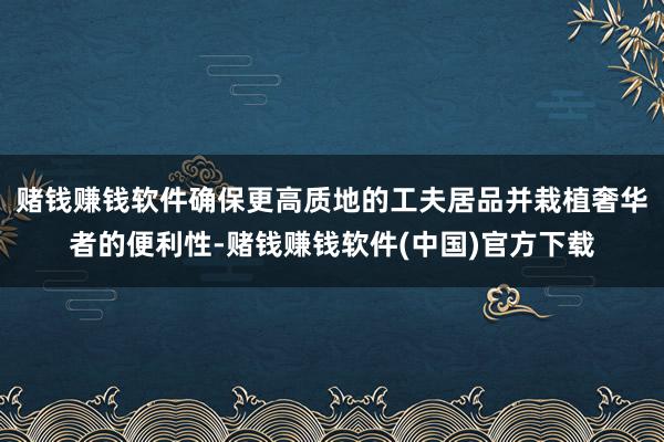 赌钱赚钱软件确保更高质地的工夫居品并栽植奢华者的便利性-赌钱赚钱软件(中国)官方下载