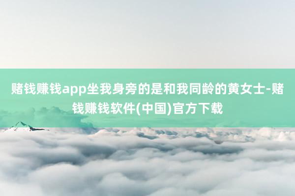 赌钱赚钱app坐我身旁的是和我同龄的黄女士-赌钱赚钱软件(中国)官方下载