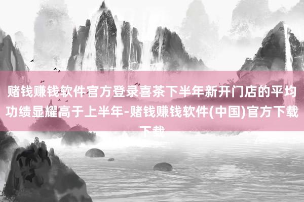 赌钱赚钱软件官方登录喜茶下半年新开门店的平均功绩显耀高于上半年-赌钱赚钱软件(中国)官方下载
