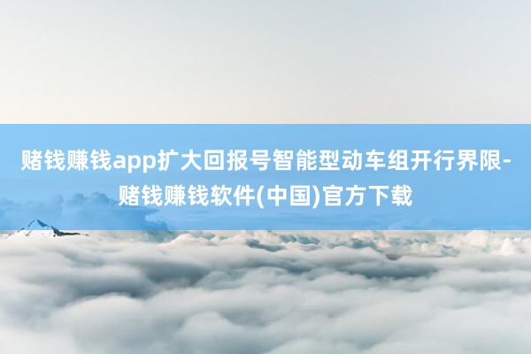 赌钱赚钱app扩大回报号智能型动车组开行界限-赌钱赚钱软件(中国)官方下载