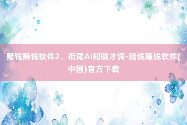 赌钱赚钱软件2、衔尾AI知晓才调-赌钱赚钱软件(中国)官方下载