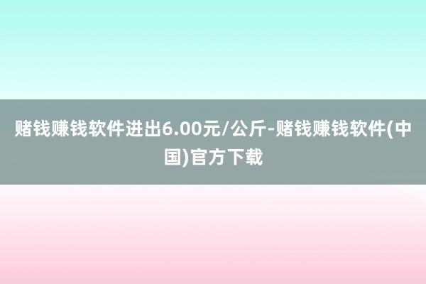 赌钱赚钱软件进出6.00元/公斤-赌钱赚钱软件(中国)官方下载