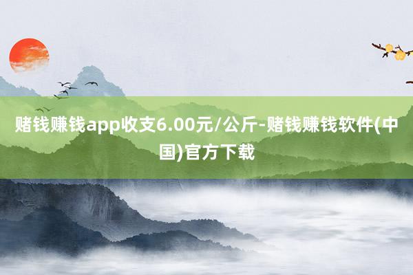 赌钱赚钱app收支6.00元/公斤-赌钱赚钱软件(中国)官方下载