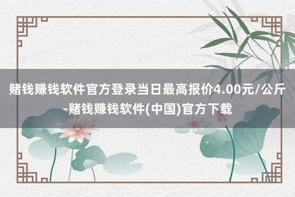 赌钱赚钱软件官方登录当日最高报价4.00元/公斤-赌钱赚钱软件(中国)官方下载