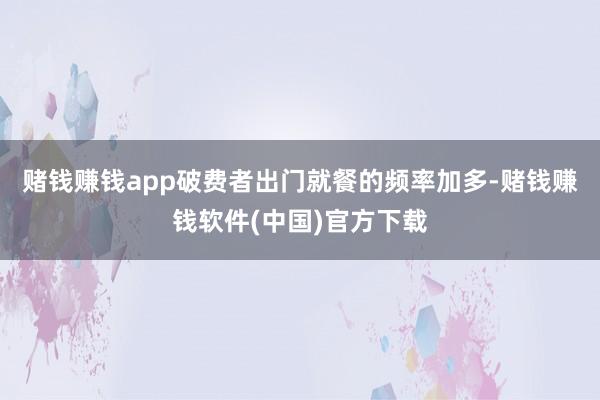 赌钱赚钱app破费者出门就餐的频率加多-赌钱赚钱软件(中国)官方下载
