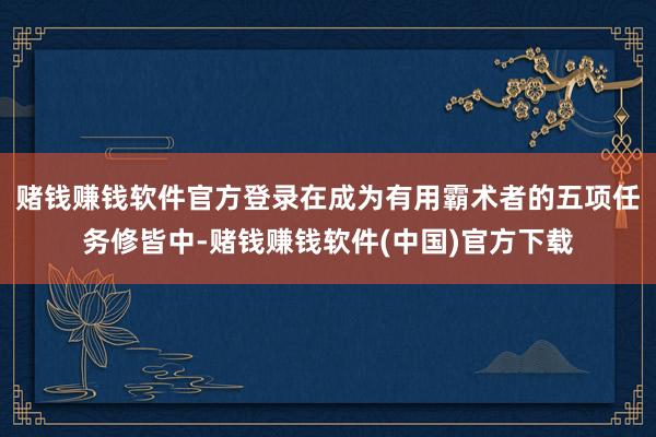 赌钱赚钱软件官方登录在成为有用霸术者的五项任务修皆中-赌钱赚钱软件(中国)官方下载