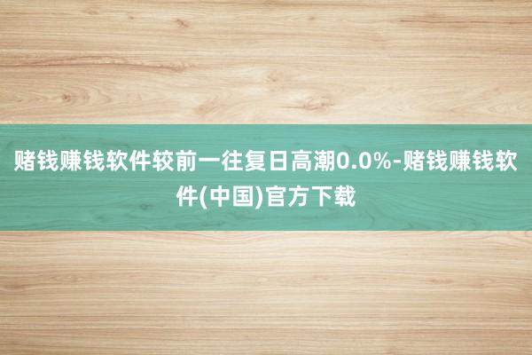 赌钱赚钱软件较前一往复日高潮0.0%-赌钱赚钱软件(中国)官方下载